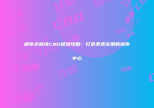 都市天际线CBD规划攻略：打造美观实用的城市中心