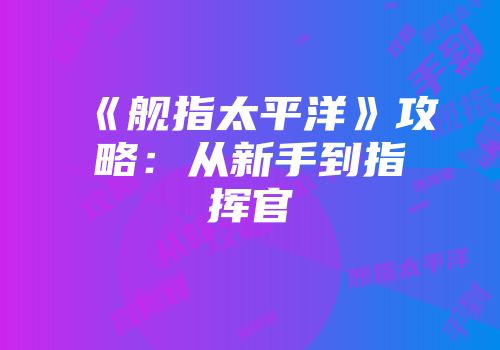 《舰指太平洋》攻略：从新手到指挥官