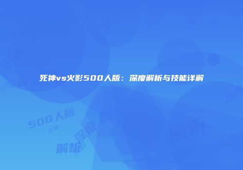 死神vs火影500人版：深度解析与技能详解