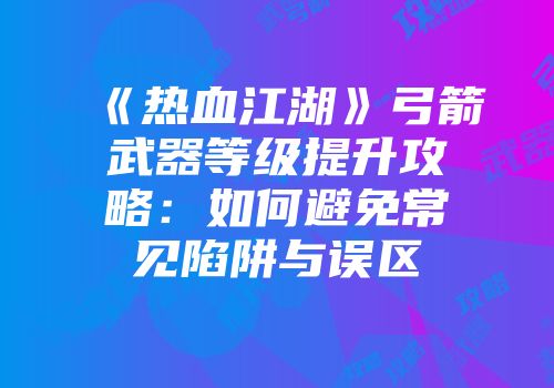 《热血江湖》弓箭武器等级提升攻略：如何避免常见陷阱与误区