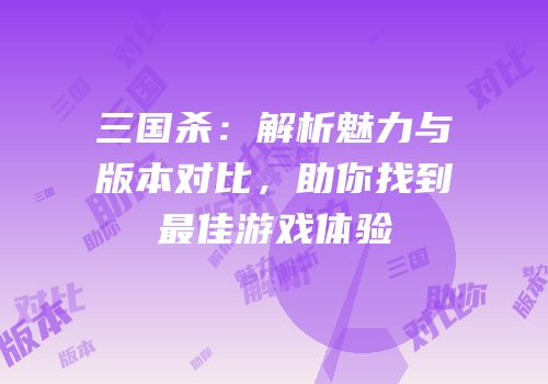三国杀：解析魅力与版本对比，助你找到最佳游戏体验
