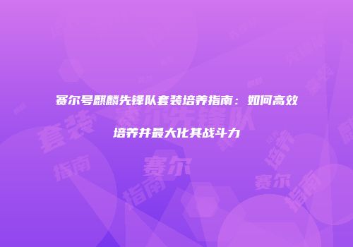 赛尔号麒麟先锋队套装培养指南：如何高效培养并最大化其战斗力