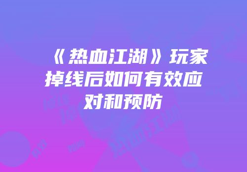 《热血江湖》玩家掉线后如何有效应对和预防