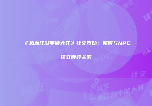 《热血江湖手游大牙》社交互动：如何与NPC建立良好关系