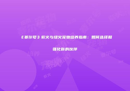 《赛尔号》紫火与绿火宠物培养指南：如何选择和强化你的伙伴