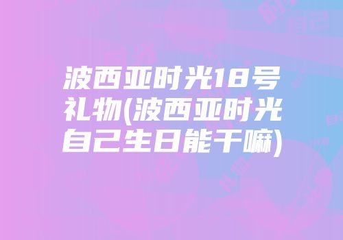 波西亚时光18号礼物(波西亚时光自己生日能干嘛)