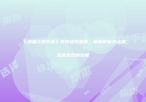 《热血江湖手游》特技选择指南：根据职业特点挑选最适合的技能