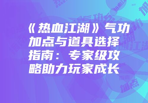 《热血江湖》气功加点与道具选择指南：专家级攻略助力玩家成长