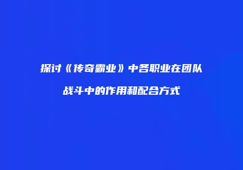 探讨《传奇霸业》中各职业在团队战斗中的作用和配合方式