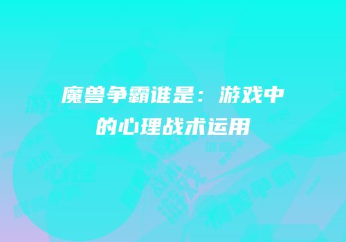 魔兽争霸谁是：游戏中的心理战术运用