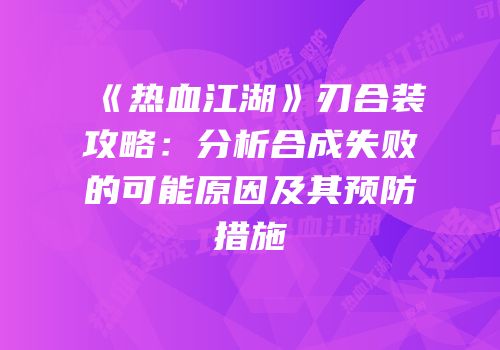 《热血江湖》刃合装攻略:分析合成失败的可能原因及其预防措施