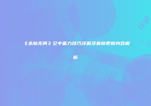 《永劫无间》空中蓄力技巧详解及最新更新内容解析