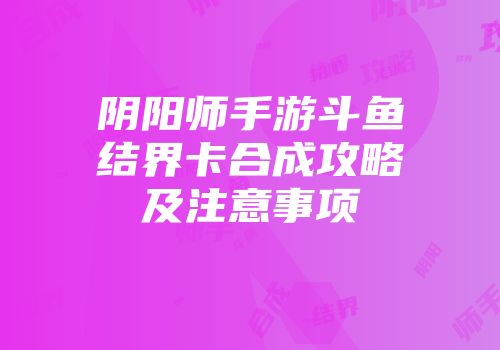 阴阳师手游斗鱼结界卡合成攻略及注意事项