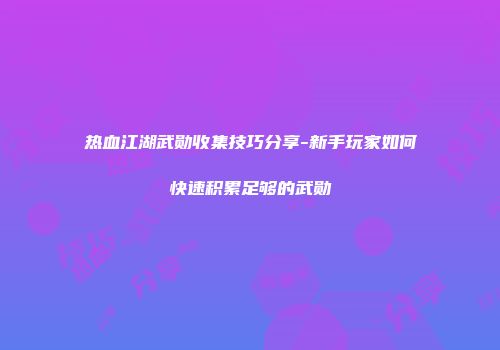 热血江湖武勋收集技巧分享-新手玩家如何快速积累足够的武勋
