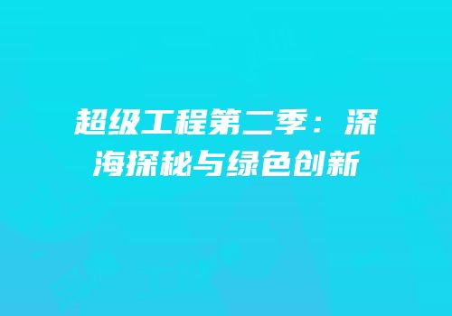 超级工程第二季：深海探秘与绿色创新