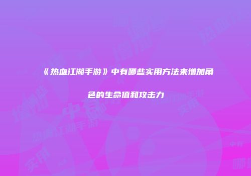 《热血江湖手游》中有哪些实用方法来增加角色的生命值和攻击力