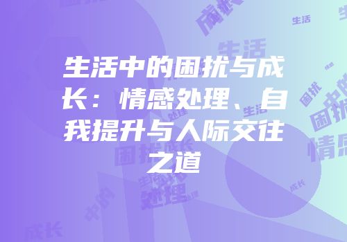 生活中的困扰与成长：情感处理、自我提升与人际交往之道