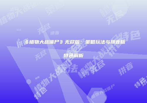 《植物大战僵尸》无尽版：策略玩法与拼音版特色解析