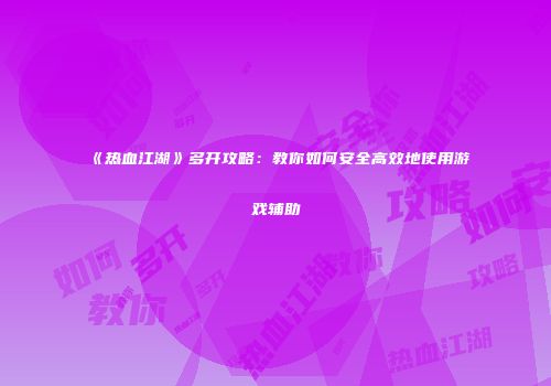 《热血江湖》多开攻略：教你如何安全高效地使用游戏辅助