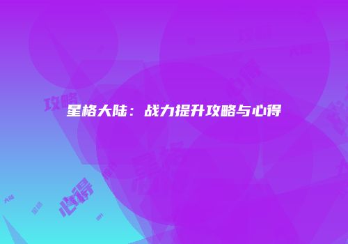 星格大陆：战力提升攻略与心得