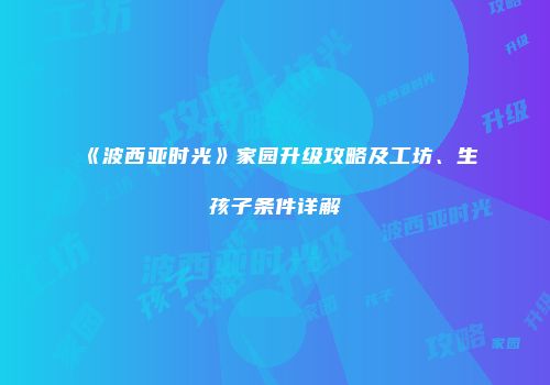 《波西亚时光》家园升级攻略及工坊、生孩子条件详解