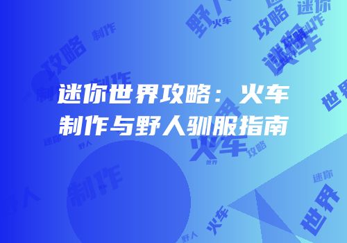 迷你世界攻略：火车制作与野人驯服指南