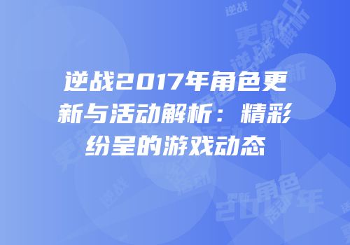 逆战2017年角色更新与活动解析：精彩纷呈的游戏动态