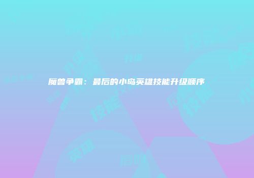 魔兽争霸：最后的小岛英雄技能升级顺序
