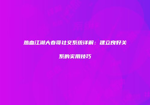 热血江湖大春哥社交系统详解：建立良好关系的实用技巧
