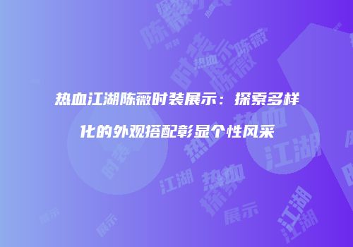 热血江湖陈薇时装展示：探索多样化的外观搭配彰显个性风采