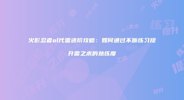 火影忍者ol代雷进阶攻略：如何通过不断练习提升雷之术的熟练度