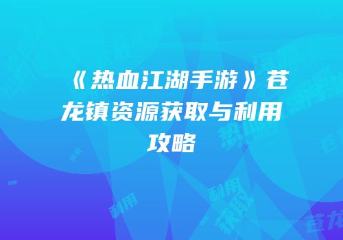 《热血江湖手游》苍龙镇资源获取与利用攻略