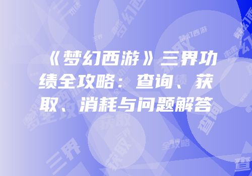 《梦幻西游》三界功绩全攻略：查询、获取、消耗与问题解答