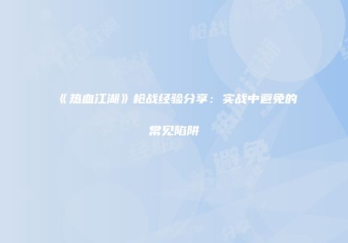 《热血江湖》枪战经验分享：实战中避免的常见陷阱