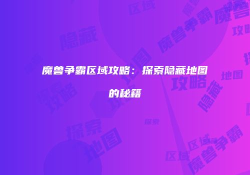 魔兽争霸区域攻略：探索隐藏地图的秘籍