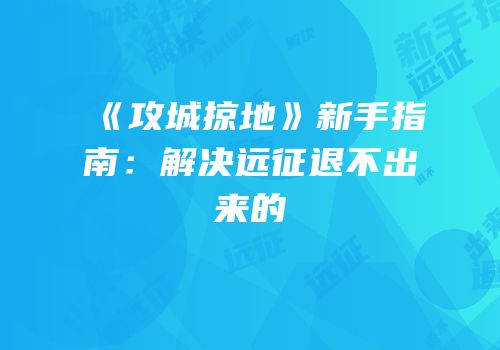 《攻城掠地》新手指南：解决远征退不出来的