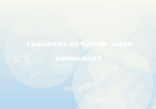 《热血江湖手游》武器气功石攻略：装备搭配全解析助你成为高手