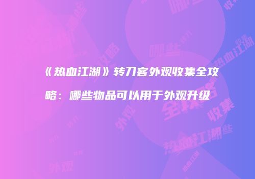 《热血江湖》转刀客外观收集全攻略:哪些物品可以用于外观升级