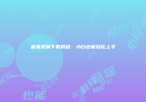 蓝猫视频下载教程：小白也能轻松上手