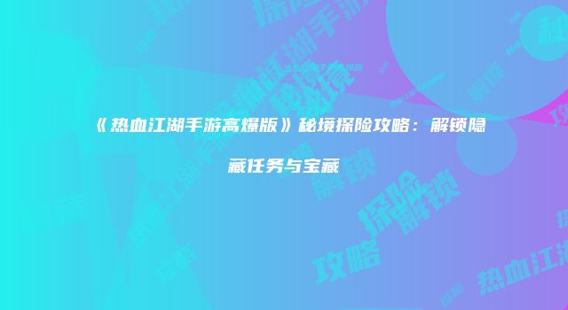 《热血江湖手游高爆版》秘境探险攻略：解锁隐藏任务与宝藏