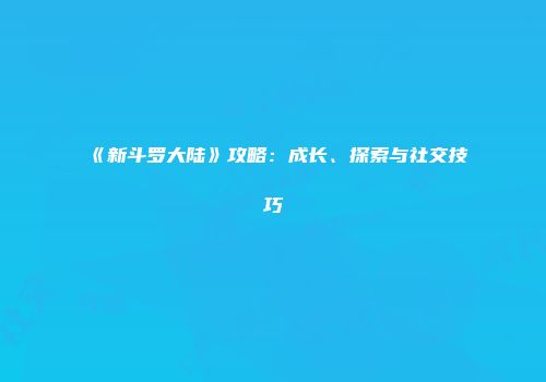《新斗罗大陆》攻略：成长、探索与社交技巧