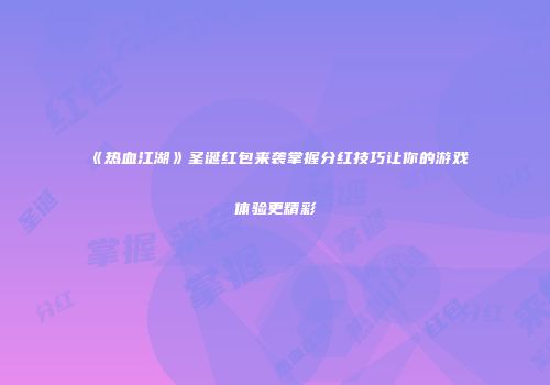 《热血江湖》圣诞红包来袭掌握分红技巧让你的游戏体验更精彩