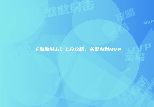 《憨憨射击》上分攻略：从菜鸟到MVP