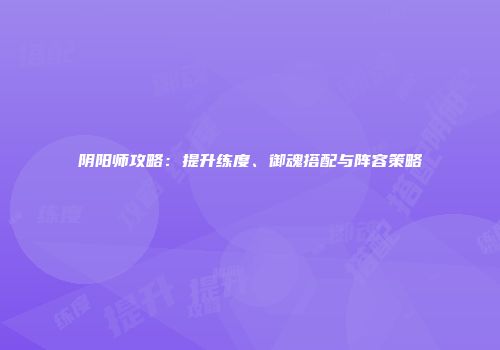 阴阳师攻略：提升练度、御魂搭配与阵容策略