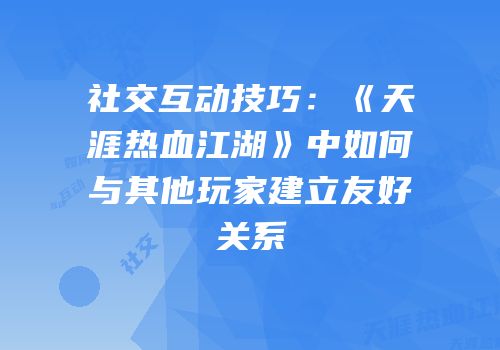 社交互动技巧：《天涯热血江湖》中如何与其他玩家建立友好关系