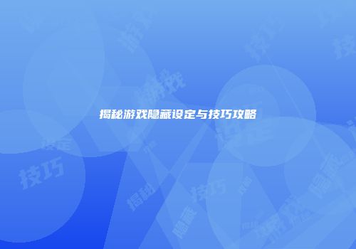 揭秘游戏隐藏设定与技巧攻略