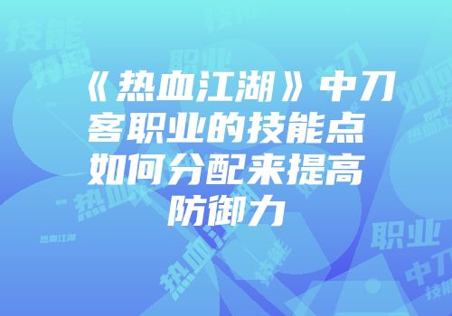 《热血江湖》中刀客职业的技能点如何分配来提高防御力