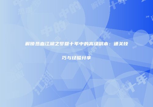 解锁热血江湖之梦回十年中的高级副本：通关技巧与经验分享