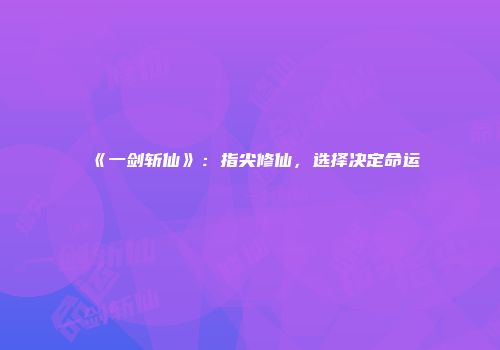《一剑斩仙》：指尖修仙，选择决定命运