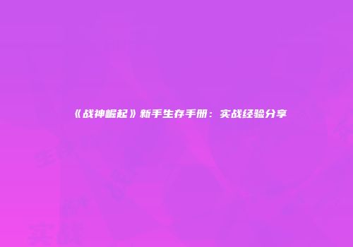 《战神崛起》新手生存手册：实战经验分享